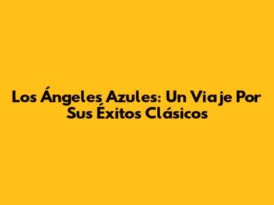 Los Ángeles Azules: Un Viaje Por Sus Éxitos Clásicos