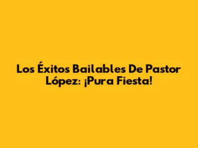 Los Éxitos Bailables De Pastor López: ¡Pura Fiesta!