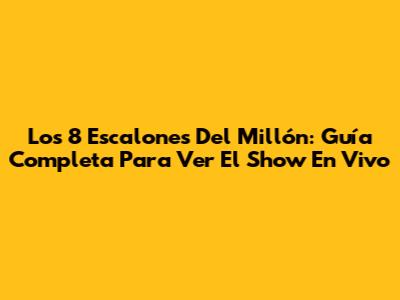 Los 8 Escalones Del Millón: Guía Completa Para Ver El Show En Vivo