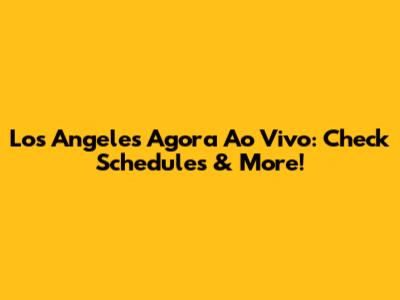 Los Angeles Agora Ao Vivo: Check Schedules & More!