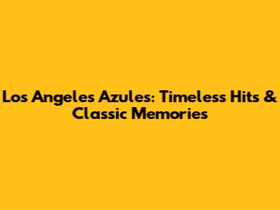 Los Angeles Azules: Timeless Hits & Classic Memories