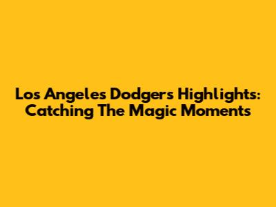 Los Angeles Dodgers Highlights: Catching The Magic Moments
