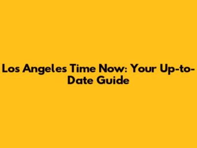 Los Angeles Time Now: Your Up-to-Date Guide
