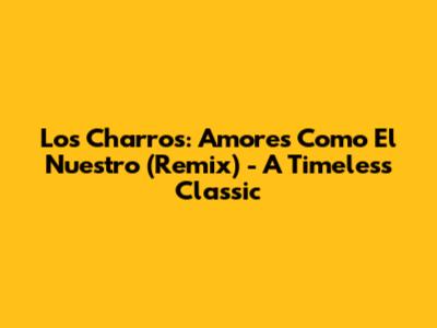 Los Charros: Amores Como El Nuestro (Remix) - A Timeless Classic