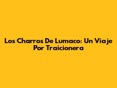 Los Charros De Lumaco: Un Viaje Por 'Traicionera'