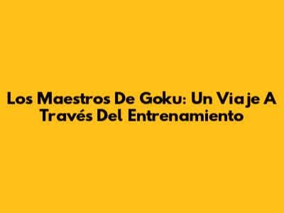 Los Maestros De Goku: Un Viaje A Través Del Entrenamiento