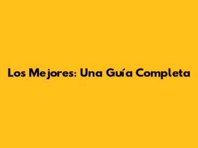 Los Mejores: Una Guía Completa