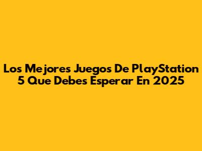 Los Mejores Juegos De PlayStation 5 Que Debes Esperar En 2025