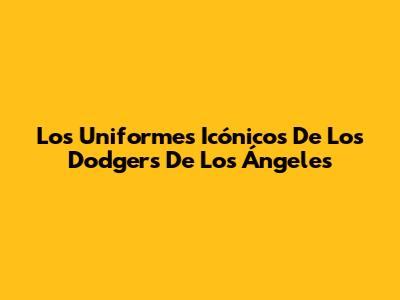Los Uniformes Icónicos De Los Dodgers De Los Ángeles