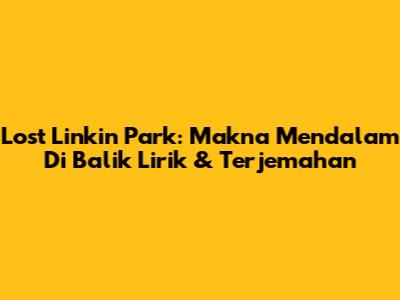 Lost Linkin Park: Makna Mendalam Di Balik Lirik & Terjemahan