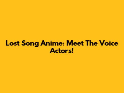 Lost Song Anime: Meet The Voice Actors!