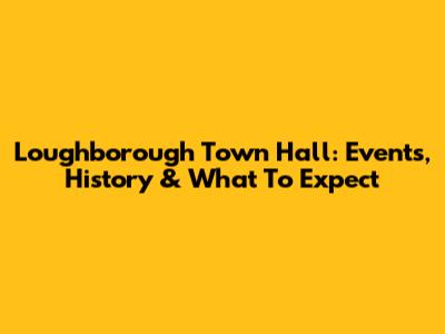 Loughborough Town Hall: Events, History & What To Expect