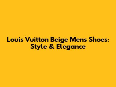 Louis Vuitton Beige Men's Shoes: Style & Elegance