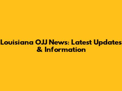 Louisiana OJJ News: Latest Updates & Information