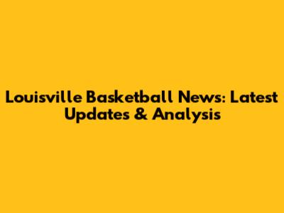 Louisville Basketball News: Latest Updates & Analysis