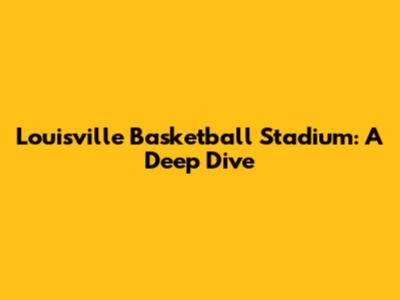 Louisville Basketball Stadium: A Deep Dive