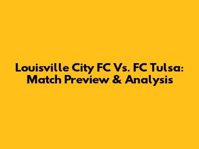 Louisville City FC Vs. FC Tulsa: Match Preview & Analysis
