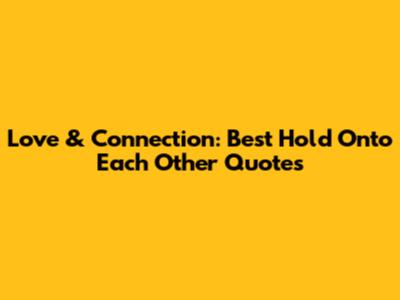 Love & Connection: Best 'Hold Onto Each Other' Quotes