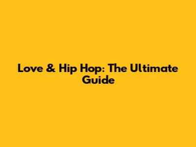 Love & Hip Hop: The Ultimate Guide