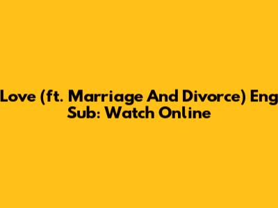 Love (ft. Marriage And Divorce) Eng Sub: Watch Online
