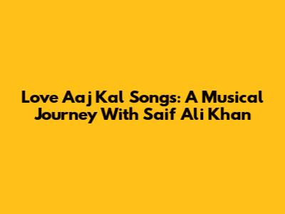 Love Aaj Kal Songs: A Musical Journey With Saif Ali Khan