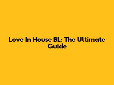 Love In House BL: The Ultimate Guide