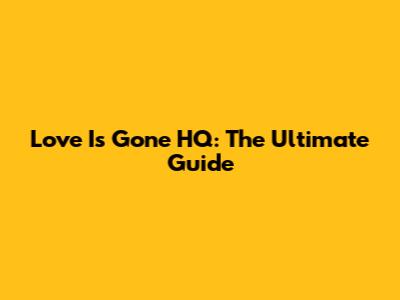 Love Is Gone HQ: The Ultimate Guide