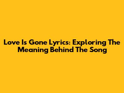 Love Is Gone Lyrics: Exploring The Meaning Behind The Song