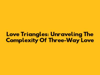 Love Triangles: Unraveling The Complexity Of Three-Way Love