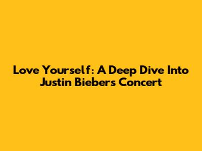 Love Yourself: A Deep Dive Into Justin Bieber's Concert