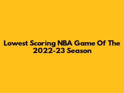 Lowest Scoring NBA Game Of The 2022-23 Season