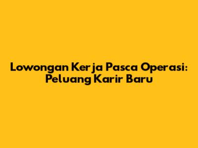 Lowongan Kerja Pasca Operasi: Peluang Karir Baru