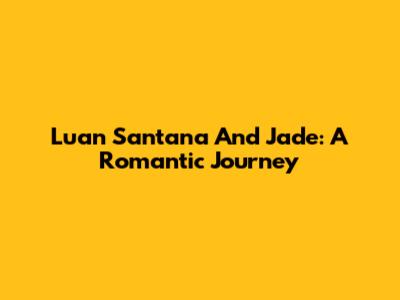Luan Santana And Jade: A Romantic Journey
