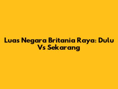 Luas Negara Britania Raya: Dulu Vs Sekarang
