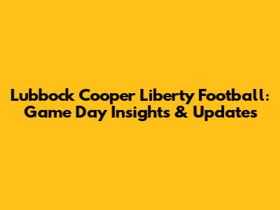 Lubbock Cooper Liberty Football: Game Day Insights & Updates
