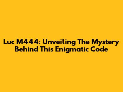 Luc M444: Unveiling The Mystery Behind This Enigmatic Code