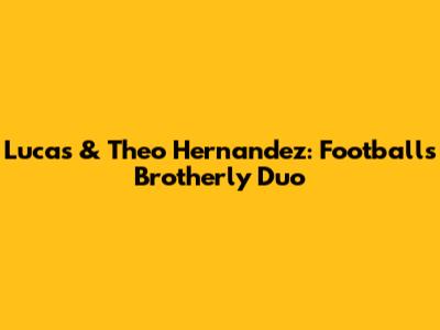 Lucas & Theo Hernandez: Football's Brotherly Duo