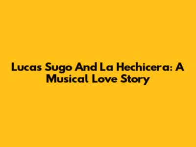 Lucas Sugo And 'La Hechicera': A Musical Love Story