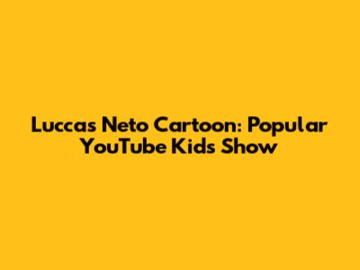 Luccas Neto Cartoon: Popular YouTube Kids Show