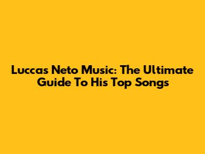 Luccas Neto Music: The Ultimate Guide To His Top Songs