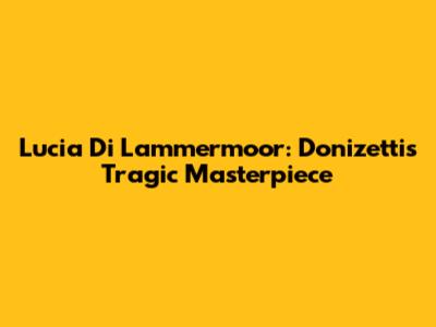 Lucia Di Lammermoor: Donizetti's Tragic Masterpiece