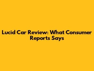 Lucid Car Review: What Consumer Reports Says