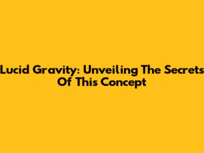 Lucid Gravity: Unveiling The Secrets Of This Concept