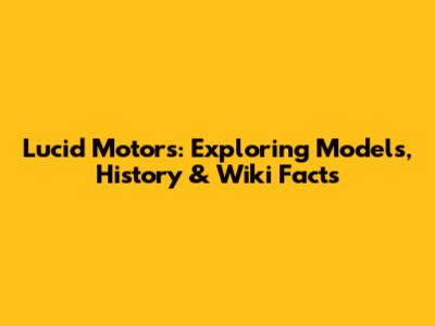 Lucid Motors: Exploring Models, History & Wiki Facts