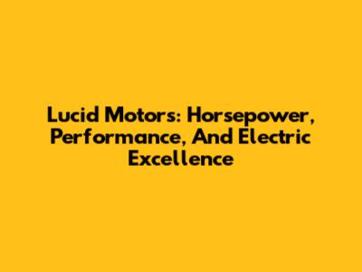 Lucid Motors: Horsepower, Performance, And Electric Excellence