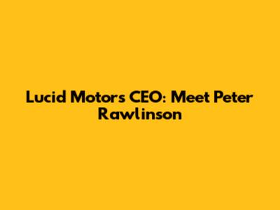 Lucid Motors CEO: Meet Peter Rawlinson