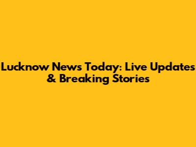 Lucknow News Today: Live Updates & Breaking Stories
