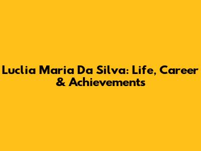 Luclia Maria Da Silva: Life, Career & Achievements
