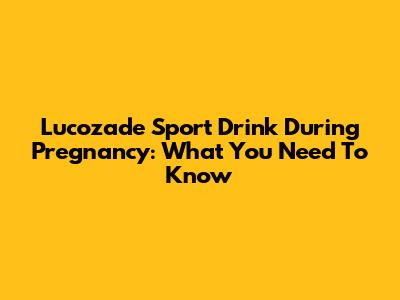 Lucozade Sport Drink During Pregnancy: What You Need To Know