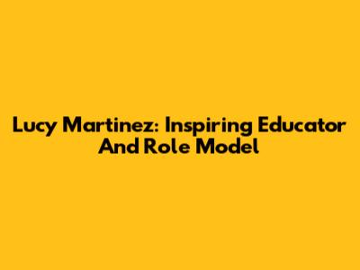 Lucy Martinez: Inspiring Educator And Role Model